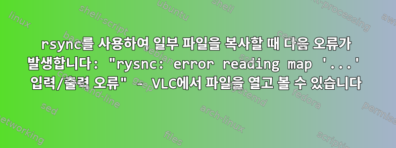 rsync를 사용하여 일부 파일을 복사할 때 다음 오류가 발생합니다: "rysnc: error reading map '...' 입력/출력 오류" - VLC에서 파일을 열고 볼 수 있습니다