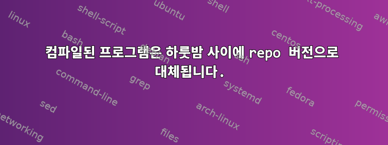 컴파일된 프로그램은 하룻밤 사이에 repo 버전으로 대체됩니다.