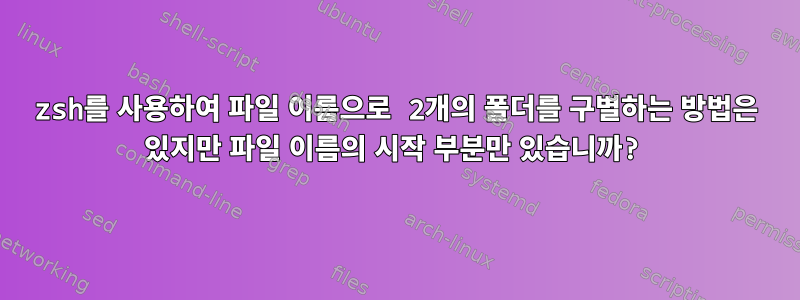 zsh를 사용하여 파일 이름으로 2개의 폴더를 구별하는 방법은 있지만 파일 이름의 시작 부분만 있습니까?