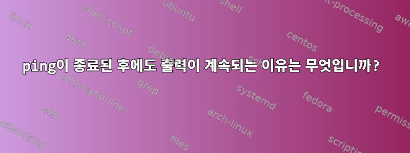 ping이 종료된 후에도 출력이 계속되는 이유는 무엇입니까?