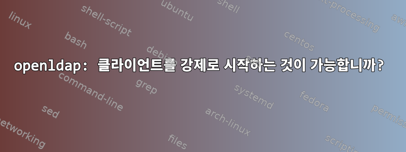 openldap: 클라이언트를 강제로 시작하는 것이 가능합니까?