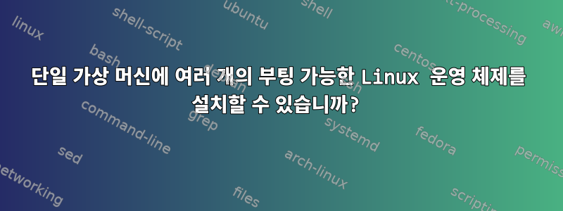 단일 가상 머신에 여러 개의 부팅 가능한 Linux 운영 체제를 설치할 수 있습니까?