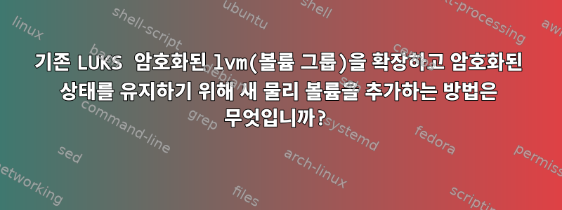 기존 LUKS 암호화된 lvm(볼륨 그룹)을 확장하고 암호화된 상태를 유지하기 위해 새 물리 볼륨을 추가하는 방법은 무엇입니까?