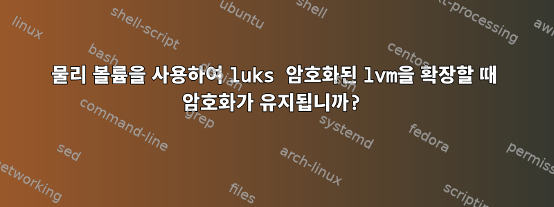 물리 볼륨을 사용하여 luks 암호화된 lvm을 확장할 때 암호화가 유지됩니까?