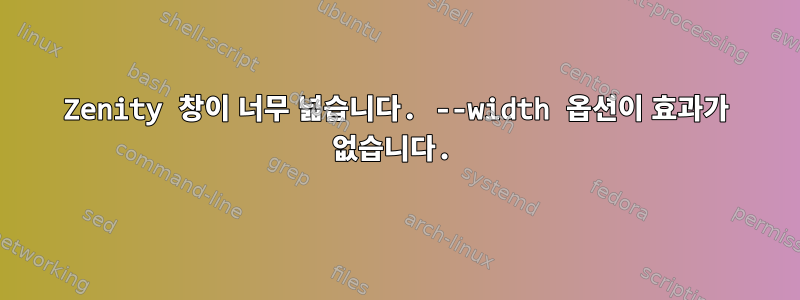 Zenity 창이 너무 넓습니다. --width 옵션이 효과가 없습니다.