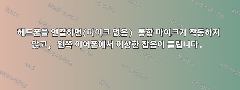 헤드폰을 연결하면(마이크 없음) 통합 마이크가 작동하지 않고, 왼쪽 이어폰에서 이상한 잡음이 들립니다.