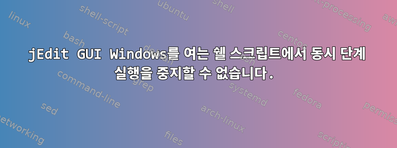 jEdit GUI Windows를 여는 쉘 스크립트에서 동시 단계 실행을 중지할 수 없습니다.