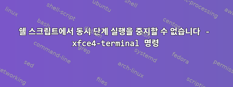 쉘 스크립트에서 동시 단계 실행을 중지할 수 없습니다 - xfce4-terminal 명령