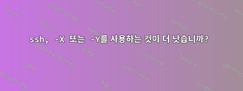 ssh, -X 또는 -Y를 사용하는 것이 더 낫습니까?