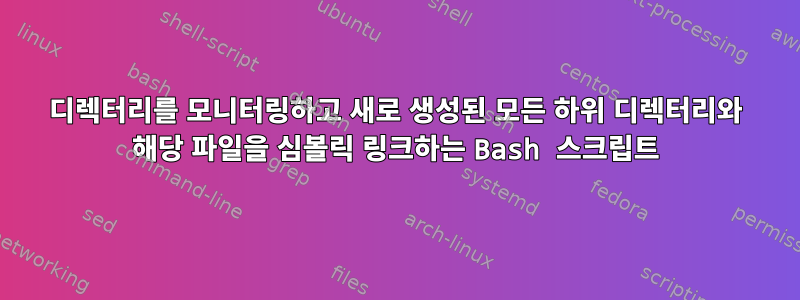 디렉터리를 모니터링하고 새로 생성된 모든 하위 디렉터리와 해당 파일을 심볼릭 링크하는 Bash 스크립트