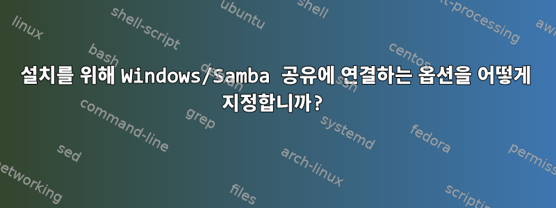 설치를 위해 Windows/Samba 공유에 연결하는 옵션을 어떻게 지정합니까?