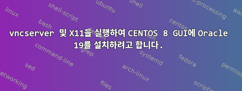 vncserver 및 X11을 실행하여 CENTOS 8 GUI에 Oracle 19를 설치하려고 합니다.