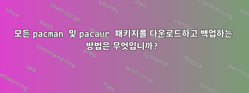 모든 pacman 및 pacaur 패키지를 다운로드하고 백업하는 방법은 무엇입니까?