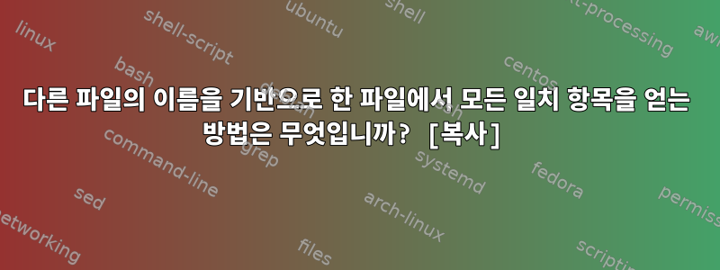 다른 파일의 이름을 기반으로 한 파일에서 모든 일치 항목을 얻는 방법은 무엇입니까? [복사]