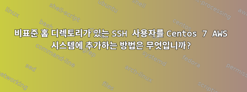 비표준 홈 디렉토리가 있는 SSH 사용자를 Centos 7 AWS 시스템에 추가하는 방법은 무엇입니까?