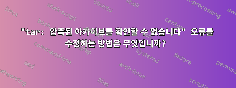 "tar: 압축된 아카이브를 확인할 수 없습니다" 오류를 수정하는 방법은 무엇입니까?