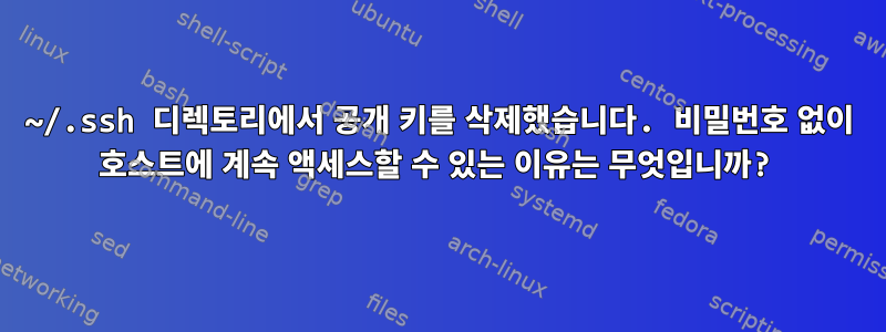 ~/.ssh 디렉토리에서 공개 키를 삭제했습니다. 비밀번호 없이 호스트에 계속 액세스할 수 있는 이유는 무엇입니까?