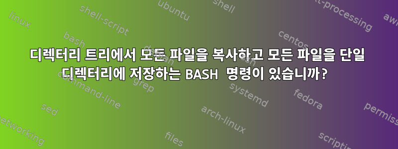 디렉터리 트리에서 모든 파일을 복사하고 모든 파일을 단일 디렉터리에 저장하는 BASH 명령이 있습니까?