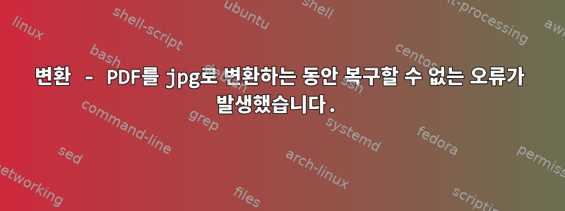 변환 - PDF를 jpg로 변환하는 동안 복구할 수 없는 오류가 발생했습니다.