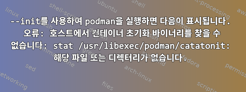 --init를 사용하여 podman을 실행하면 다음이 표시됩니다. 오류: 호스트에서 컨테이너 초기화 바이너리를 찾을 수 없습니다: stat /usr/libexec/podman/catatonit: 해당 파일 또는 디렉터리가 없습니다.