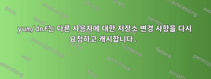 yum/dnf는 다른 사용자에 대한 저장소 변경 사항을 다시 요청하고 캐시합니다.