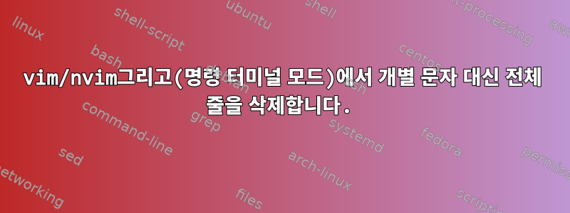 vim/nvim그리고(명령 터미널 모드)에서 개별 문자 대신 전체 줄을 삭제합니다.