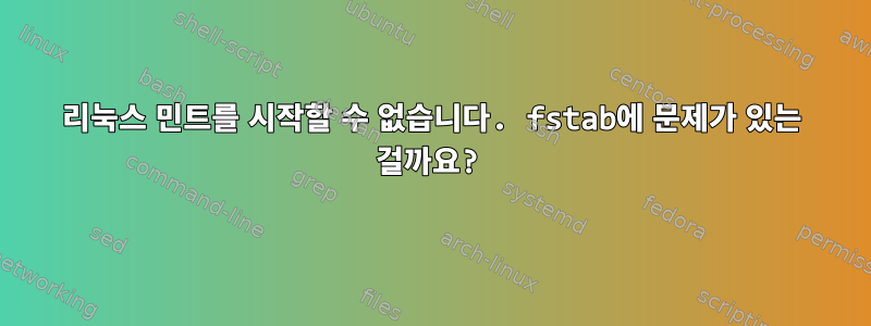 리눅스 민트를 시작할 수 없습니다. fstab에 문제가 있는 걸까요?