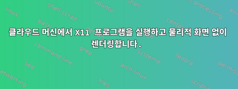 클라우드 머신에서 X11 프로그램을 실행하고 물리적 화면 없이 렌더링합니다.