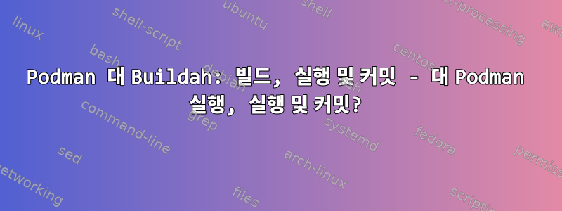 Podman 대 Buildah: 빌드, 실행 및 커밋 - 대 Podman 실행, 실행 및 커밋?