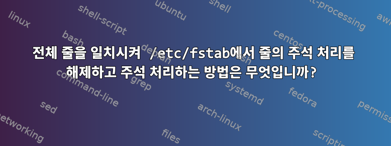 전체 줄을 일치시켜 /etc/fstab에서 줄의 주석 처리를 해제하고 주석 처리하는 방법은 무엇입니까?