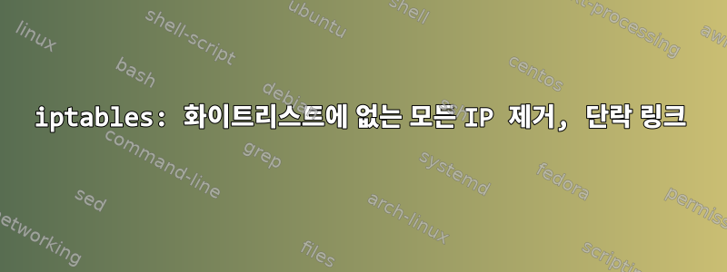 iptables: 화이트리스트에 없는 모든 IP 제거, 단락 링크