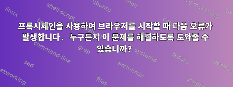 프록시체인을 사용하여 브라우저를 시작할 때 다음 오류가 발생합니다. 누구든지 이 문제를 해결하도록 도와줄 수 있습니까?