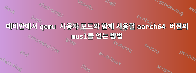 데비안에서 qemu 사용자 모드와 함께 사용할 aarch64 버전의 musl을 얻는 방법