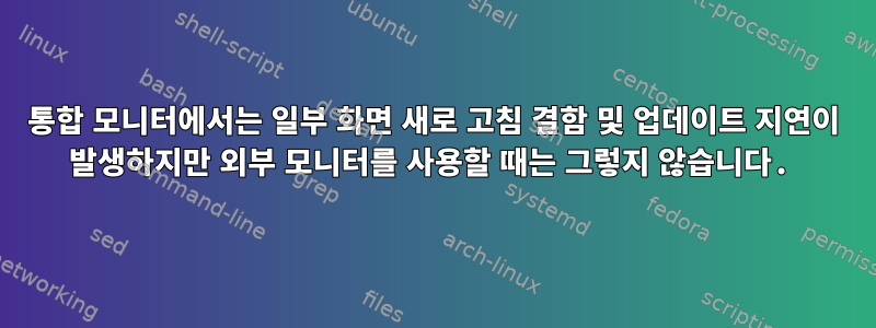 통합 모니터에서는 일부 화면 새로 고침 결함 및 업데이트 지연이 발생하지만 외부 모니터를 사용할 때는 그렇지 않습니다.