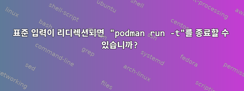 표준 입력이 리디렉션되면 "podman run -t"를 종료할 수 있습니까?