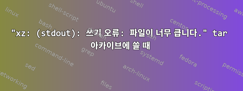 "xz: (stdout): 쓰기 오류: 파일이 너무 큽니다." tar 아카이브에 쓸 때