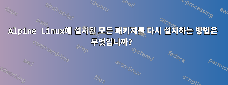 Alpine Linux에 설치된 모든 패키지를 다시 설치하는 방법은 무엇입니까?