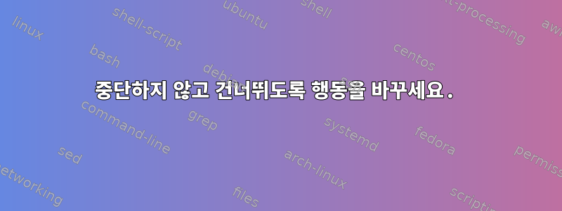 중단하지 않고 건너뛰도록 행동을 바꾸세요.