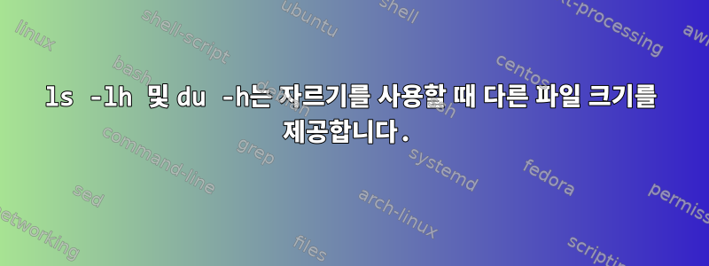 ls -lh 및 du -h는 자르기를 사용할 때 다른 파일 크기를 제공합니다.