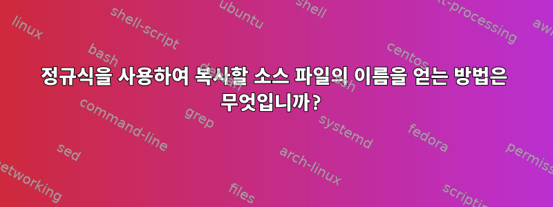 정규식을 사용하여 복사할 소스 파일의 이름을 얻는 방법은 무엇입니까?