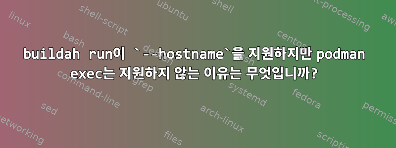 buildah run이 `--hostname`을 지원하지만 podman exec는 지원하지 않는 이유는 무엇입니까?