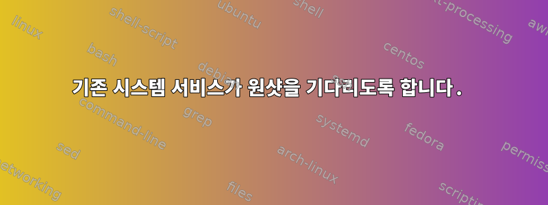 기존 시스템 서비스가 원샷을 기다리도록 합니다.