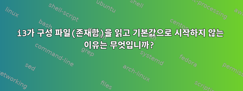 i3가 구성 파일(존재함)을 읽고 기본값으로 시작하지 않는 이유는 무엇입니까?