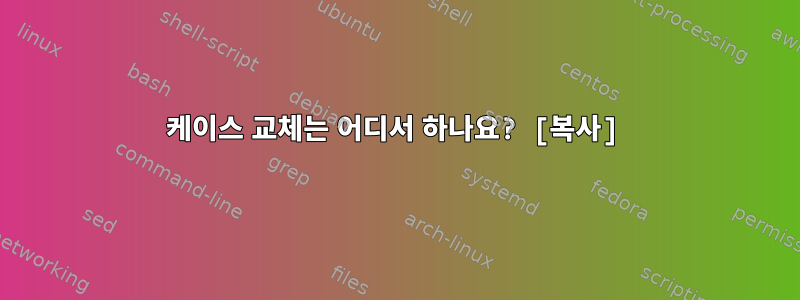 케이스 교체는 어디서 하나요? [복사]