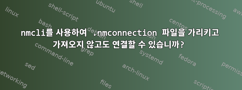 nmcli를 사용하여 .nmconnection 파일을 가리키고 가져오지 않고도 연결할 수 있습니까?