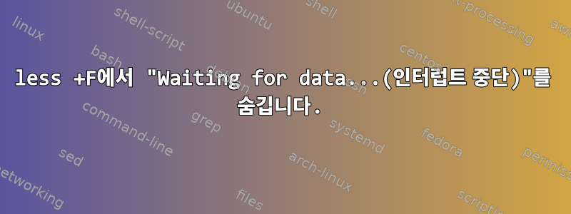 less +F에서 "Waiting for data...(인터럽트 중단)"를 숨깁니다.