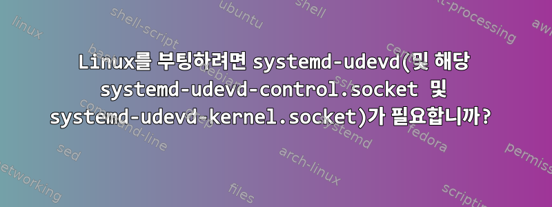 Linux를 부팅하려면 systemd-udevd(및 해당 systemd-udevd-control.socket 및 systemd-udevd-kernel.socket)가 필요합니까?