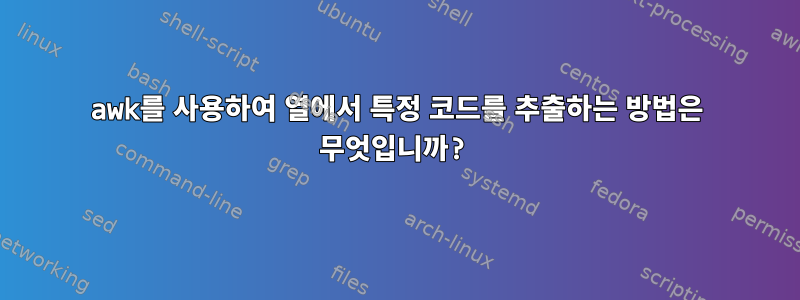 awk를 사용하여 열에서 특정 코드를 추출하는 방법은 무엇입니까?