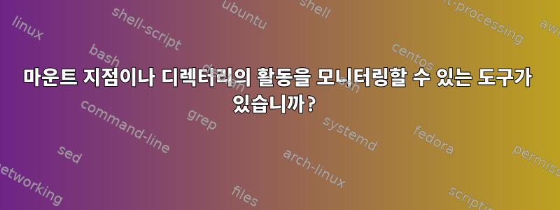 마운트 지점이나 디렉터리의 활동을 모니터링할 수 있는 도구가 있습니까?