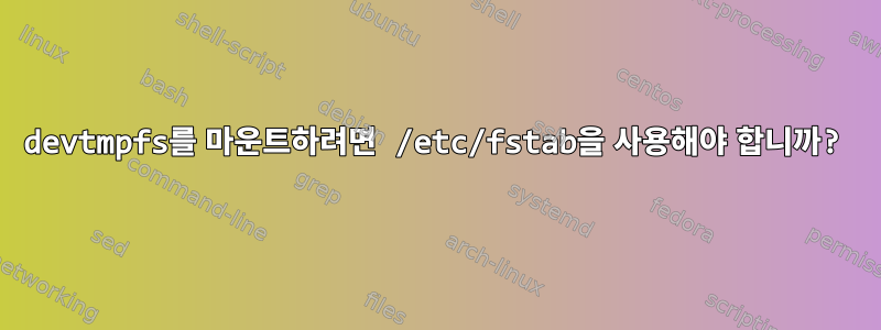 devtmpfs를 마운트하려면 /etc/fstab을 사용해야 합니까?